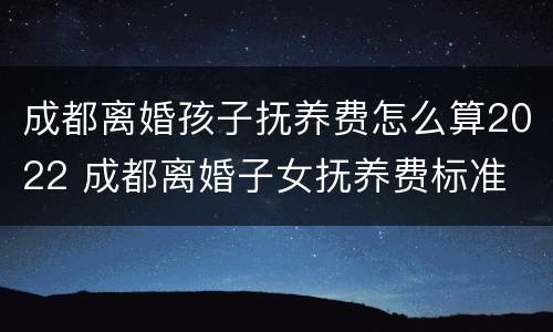 成都离婚孩子抚养费怎么算2022 成都离婚子女抚养费标准