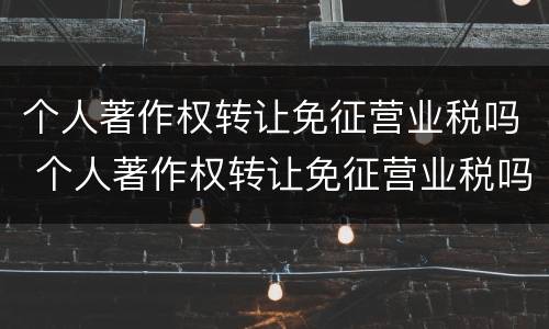 个人著作权转让免征营业税吗 个人著作权转让免征营业税吗