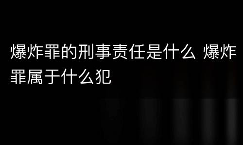 爆炸罪的刑事责任是什么 爆炸罪属于什么犯