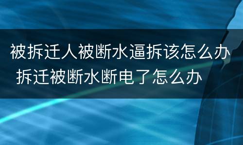 被拆迁人被断水逼拆该怎么办 拆迁被断水断电了怎么办