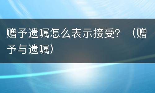 赠予遗嘱怎么表示接受？（赠予与遗嘱）