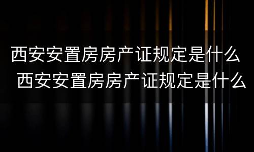西安安置房房产证规定是什么 西安安置房房产证规定是什么样子的