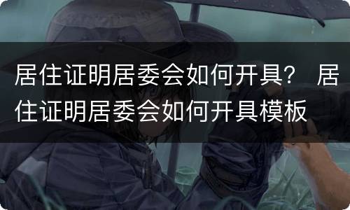 居住证明居委会如何开具？ 居住证明居委会如何开具模板