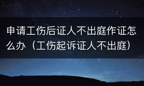 申请工伤后证人不出庭作证怎么办（工伤起诉证人不出庭）