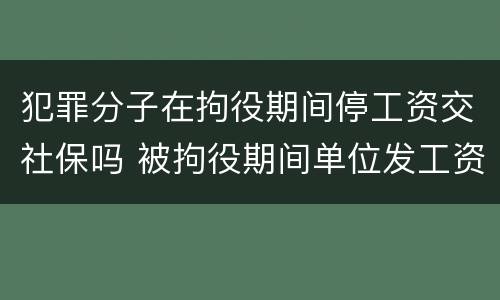 犯罪分子在拘役期间停工资交社保吗 被拘役期间单位发工资吗