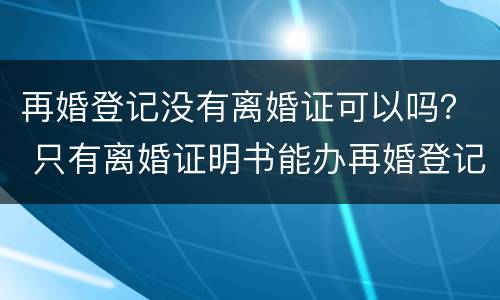 再婚登记没有离婚证可以吗？ 只有离婚证明书能办再婚登记吗