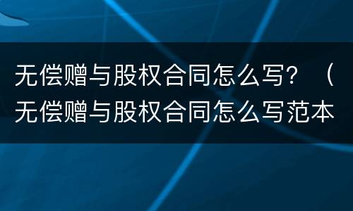 无偿赠与股权合同怎么写？（无偿赠与股权合同怎么写范本）
