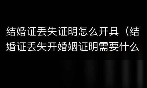 结婚证丢失证明怎么开具（结婚证丢失开婚姻证明需要什么证件）