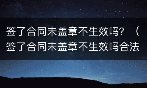 签了合同未盖章不生效吗？（签了合同未盖章不生效吗合法吗）