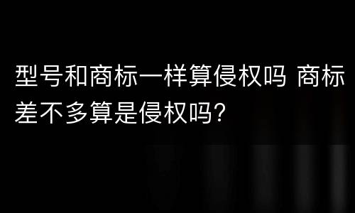 型号和商标一样算侵权吗 商标差不多算是侵权吗?