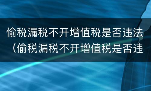 偷税漏税不开增值税是否违法（偷税漏税不开增值税是否违法了）