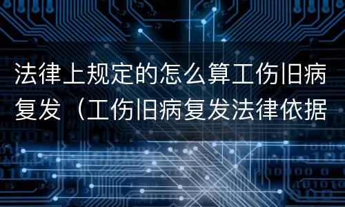 法律上规定的怎么算工伤旧病复发（工伤旧病复发法律依据）