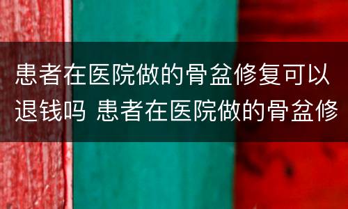 患者在医院做的骨盆修复可以退钱吗 患者在医院做的骨盆修复可以退钱吗