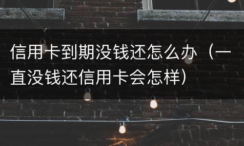 信用卡到期没钱还怎么办（一直没钱还信用卡会怎样）