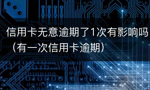 信用卡无意逾期了1次有影响吗（有一次信用卡逾期）