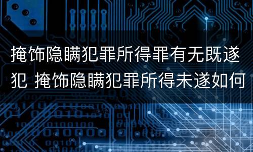 掩饰隐瞒犯罪所得罪有无既遂犯 掩饰隐瞒犯罪所得未遂如何界定