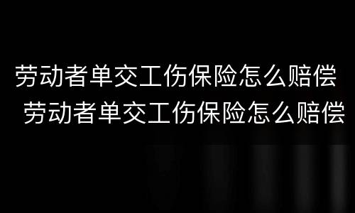 劳动者单交工伤保险怎么赔偿 劳动者单交工伤保险怎么赔偿的