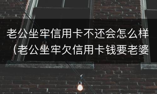 老公坐牢信用卡不还会怎么样（老公坐牢欠信用卡钱要老婆还吗）