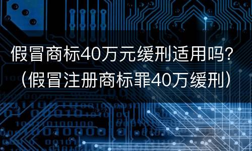 假冒商标40万元缓刑适用吗？（假冒注册商标罪40万缓刑）