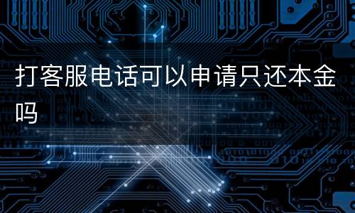 打客服电话可以申请只还本金吗