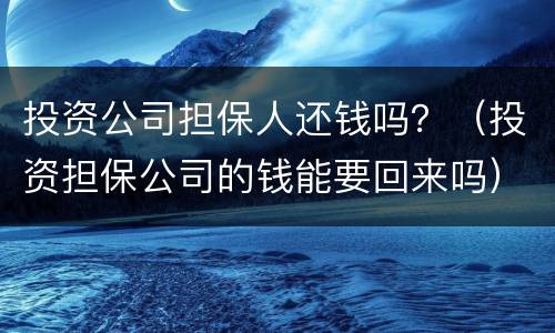 投资公司担保人还钱吗？（投资担保公司的钱能要回来吗）