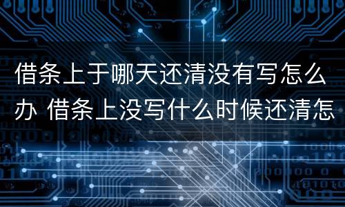 借条上于哪天还清没有写怎么办 借条上没写什么时候还清怎么办