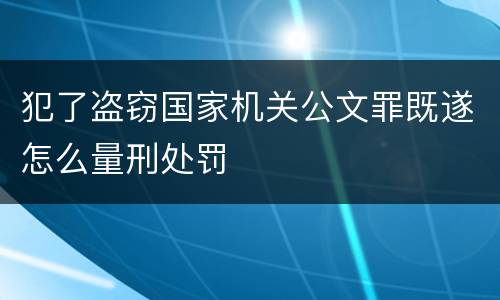 犯了盗窃国家机关公文罪既遂怎么量刑处罚