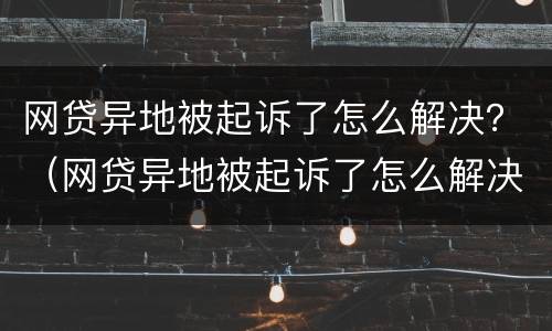 网贷异地被起诉了怎么解决？（网贷异地被起诉了怎么解决）