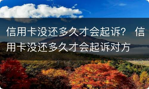 信用卡没还多久才会起诉？ 信用卡没还多久才会起诉对方