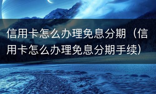 信用卡怎么办理免息分期（信用卡怎么办理免息分期手续）