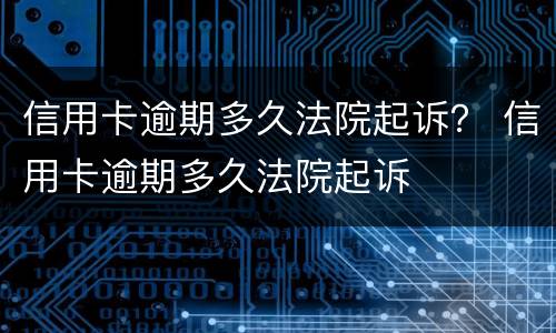 信用卡逾期多久法院起诉？ 信用卡逾期多久法院起诉
