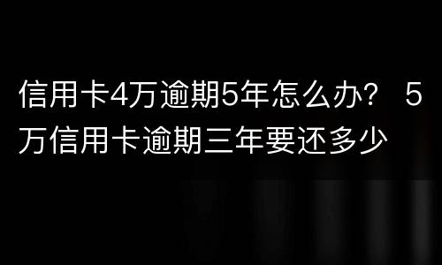 信用卡4万逾期5年怎么办？ 5万信用卡逾期三年要还多少