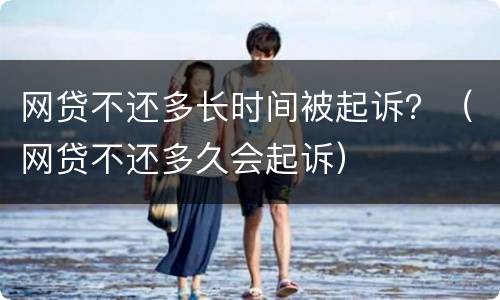 网贷不还多长时间被起诉？（网贷不还多久会起诉）