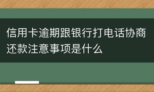 信用卡逾期跟银行打电话协商还款注意事项是什么