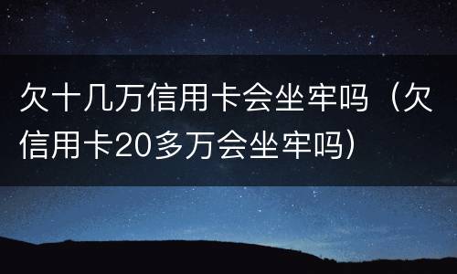 欠十几万信用卡会坐牢吗（欠信用卡20多万会坐牢吗）