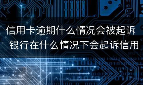 信用卡逾期什么情况会被起诉 银行在什么情况下会起诉信用卡逾期人员