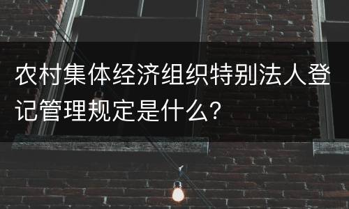 农村集体经济组织特别法人登记管理规定是什么？