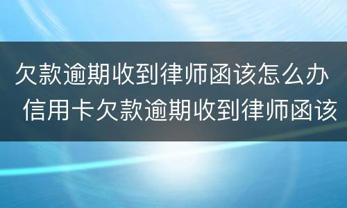 欠款逾期收到律师函该怎么办 信用卡欠款逾期收到律师函该怎么办
