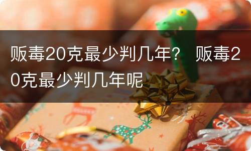 贩毒20克最少判几年？ 贩毒20克最少判几年呢