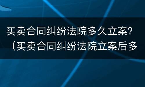 买卖合同纠纷法院多久立案？（买卖合同纠纷法院立案后多久开庭）
