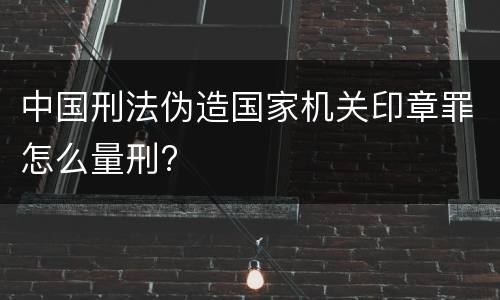 中国刑法伪造国家机关印章罪怎么量刑?