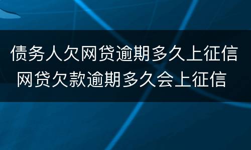 债务人欠网贷逾期多久上征信 网贷欠款逾期多久会上征信