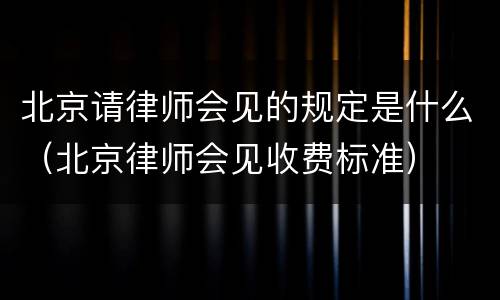 北京请律师会见的规定是什么（北京律师会见收费标准）