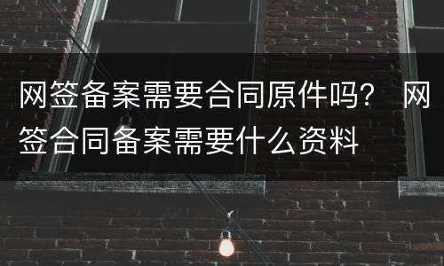 网签备案需要合同原件吗？ 网签合同备案需要什么资料