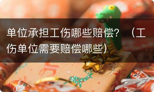 单位承担工伤哪些赔偿？（工伤单位需要赔偿哪些）