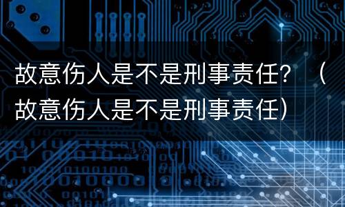 故意伤人是不是刑事责任？（故意伤人是不是刑事责任）