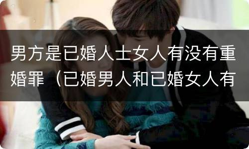 男方是已婚人士女人有没有重婚罪（已婚男人和已婚女人有孩子是重婚罪）