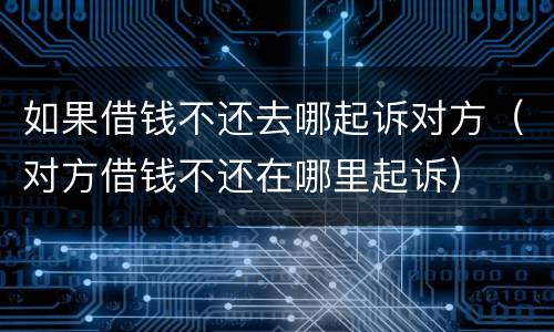 如果借钱不还去哪起诉对方（对方借钱不还在哪里起诉）