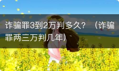诈骗罪3到2万判多久？（诈骗罪两三万判几年）