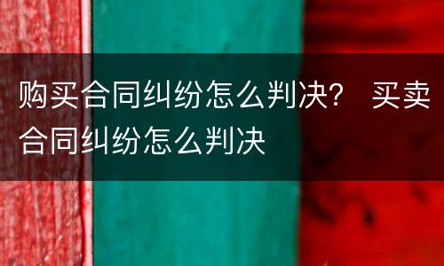 购买合同纠纷怎么判决？ 买卖合同纠纷怎么判决